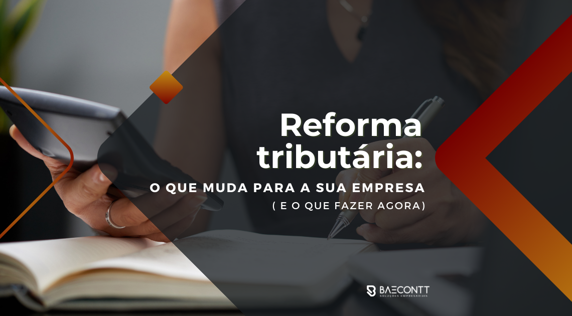 Reforma tributária: o que muda para a sua empresa (e o que fazer agora)