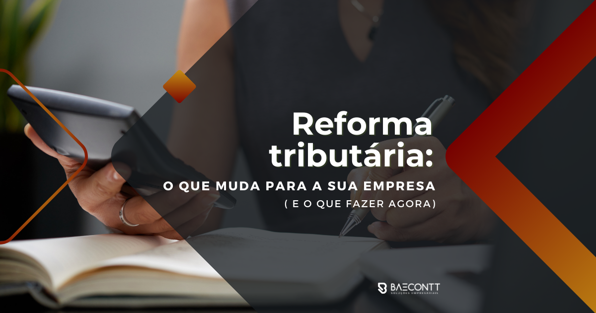 Reforma tributária: o que muda para a sua empresa (e o que fazer agora)